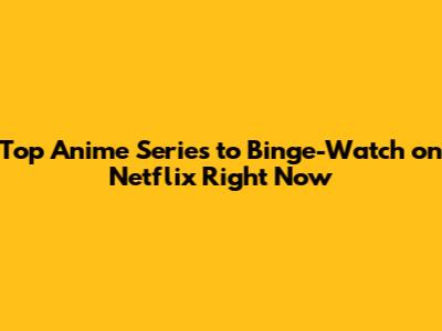 Top Anime Series to Binge-Watch on Netflix Right Now