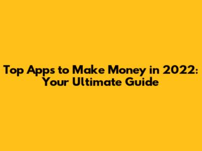 Top Apps to Make Money in 2022: Your Ultimate Guide