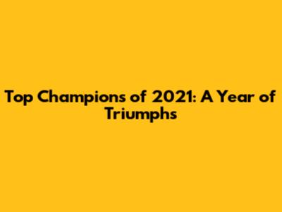 Top Champions of 2021: A Year of Triumphs