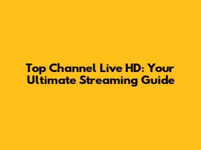 Top Channel Live HD: Your Ultimate Streaming Guide