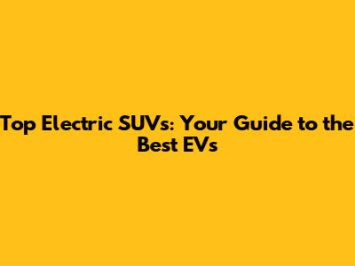 Top Electric SUVs: Your Guide to the Best EVs