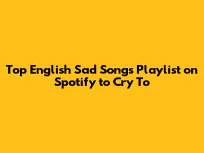 Top English Sad Songs Playlist on Spotify to Cry To