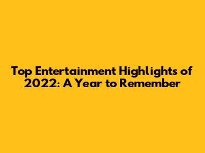 Top Entertainment Highlights of 2022: A Year to Remember