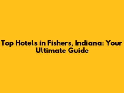 Top Hotels in Fishers, Indiana: Your Ultimate Guide