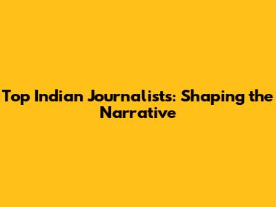 Top Indian Journalists: Shaping the Narrative
