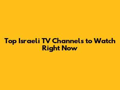 Top Israeli TV Channels to Watch Right Now