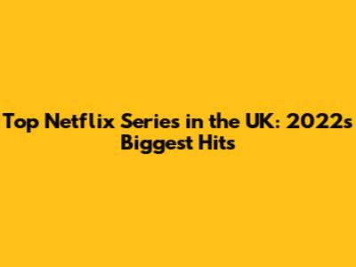 Top Netflix Series in the UK: 2022's Biggest Hits