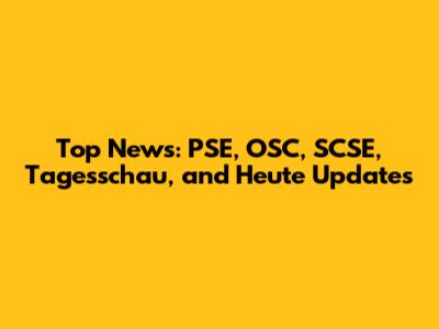 Top News: PSE, OSC, SCSE, Tagesschau, and Heute Updates