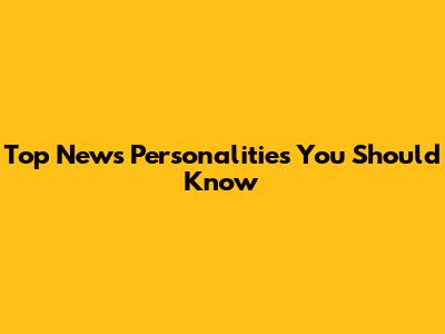 Top News Personalities You Should Know