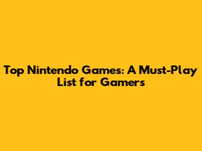 Top Nintendo Games: A Must-Play List for Gamers