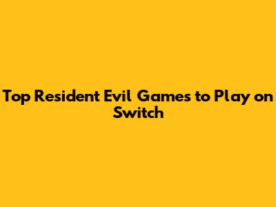 Top Resident Evil Games to Play on Switch