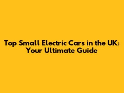 Top Small Electric Cars in the UK: Your Ultimate Guide