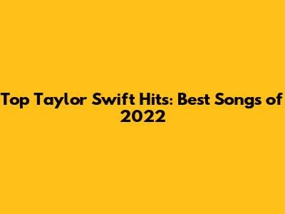 Top Taylor Swift Hits: Best Songs of 2022
