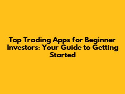 Top Trading Apps for Beginner Investors: Your Guide to Getting Started