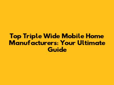 Top Triple Wide Mobile Home Manufacturers: Your Ultimate Guide