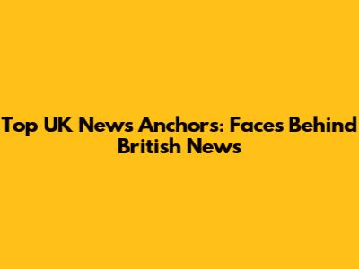 Top UK News Anchors: Faces Behind British News