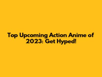Top Upcoming Action Anime of 2023: Get Hyped!