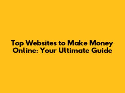 Top Websites to Make Money Online: Your Ultimate Guide
