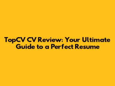 TopCV CV Review: Your Ultimate Guide to a Perfect Resume
