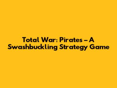 Total War: Pirates – A Swashbuckling Strategy Game