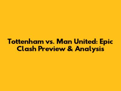 Tottenham vs. Man United: Epic Clash Preview & Analysis