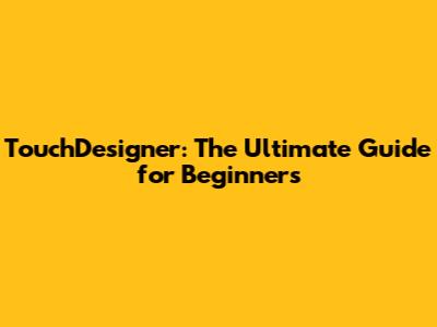 TouchDesigner: The Ultimate Guide for Beginners