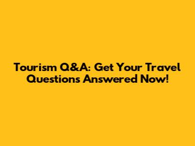 Tourism Q&A: Get Your Travel Questions Answered Now!