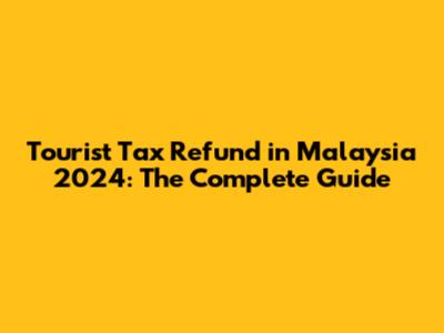 Tourist Tax Refund in Malaysia 2024: The Complete Guide