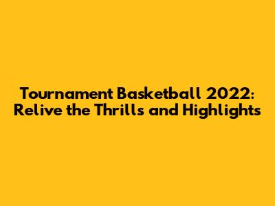 Tournament Basketball 2022: Relive the Thrills and Highlights