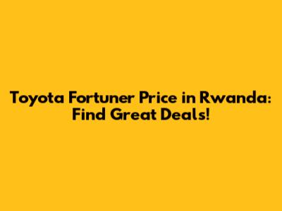 Toyota Fortuner Price in Rwanda: Find Great Deals!