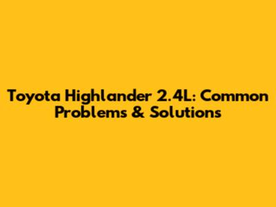 Toyota Highlander 2.4L: Common Problems & Solutions