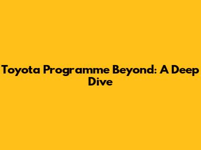 Toyota Programme Beyond: A Deep Dive