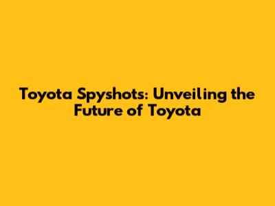 Toyota Spyshots: Unveiling the Future of Toyota