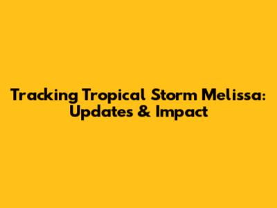 Tracking Tropical Storm Melissa: Updates & Impact