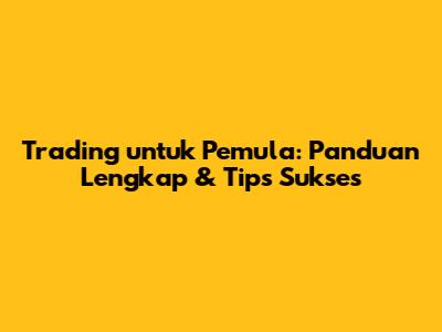 Trading untuk Pemula: Panduan Lengkap & Tips Sukses
