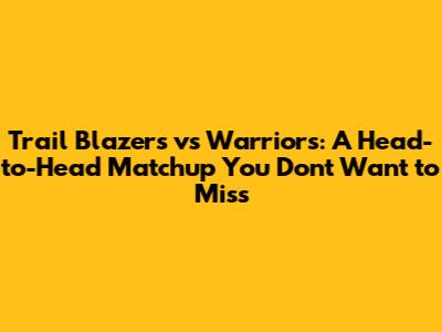 Trail Blazers vs Warriors: A Head-to-Head Matchup You Don't Want to Miss