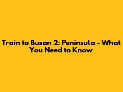 Train to Busan 2: Peninsula - What You Need to Know