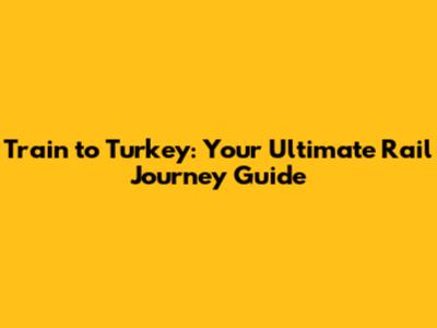 Train to Turkey: Your Ultimate Rail Journey Guide