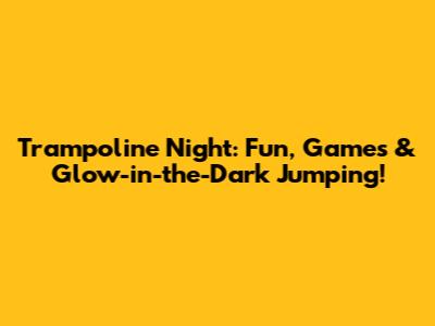 Trampoline Night: Fun, Games & Glow-in-the-Dark Jumping!