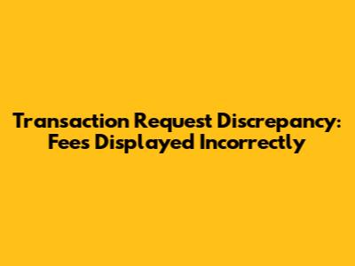 Transaction Request Discrepancy: Fees Displayed Incorrectly