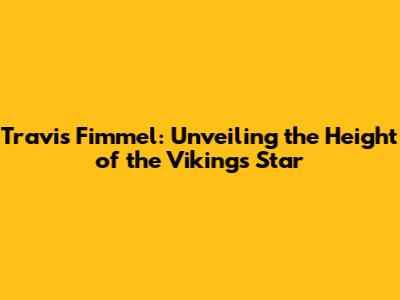 Travis Fimmel: Unveiling the Height of the 'Vikings' Star