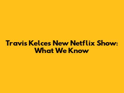 Travis Kelce's New Netflix Show: What We Know