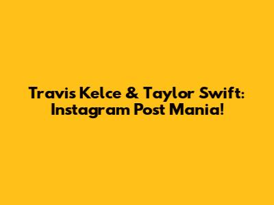 Travis Kelce & Taylor Swift: Instagram Post Mania!