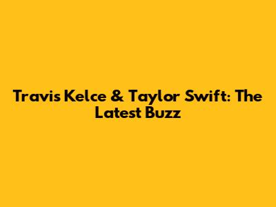 Travis Kelce & Taylor Swift: The Latest Buzz