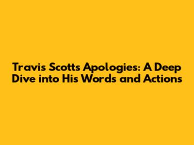 Travis Scott's Apologies: A Deep Dive into His Words and Actions