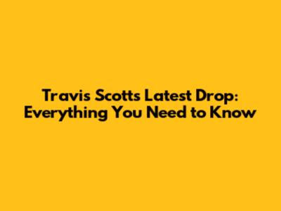 Travis Scott's Latest Drop: Everything You Need to Know