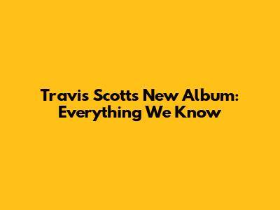 Travis Scott's New Album: Everything We Know
