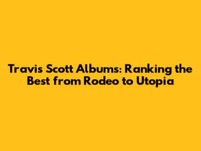 Travis Scott Albums: Ranking the Best from *Rodeo* to *Utopia*