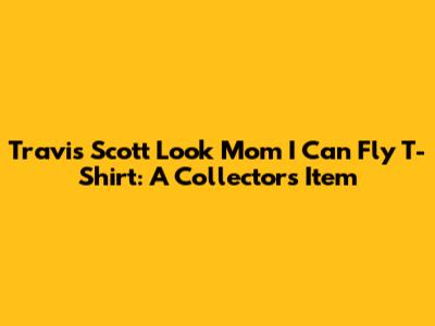 Travis Scott Look Mom I Can Fly T-Shirt: A Collector's Item