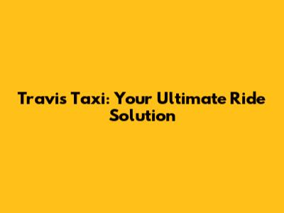 Travis Taxi: Your Ultimate Ride Solution